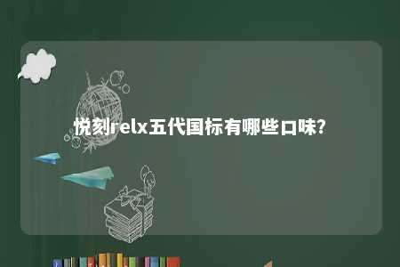 悦刻relx五代国标有哪些口味
？ 